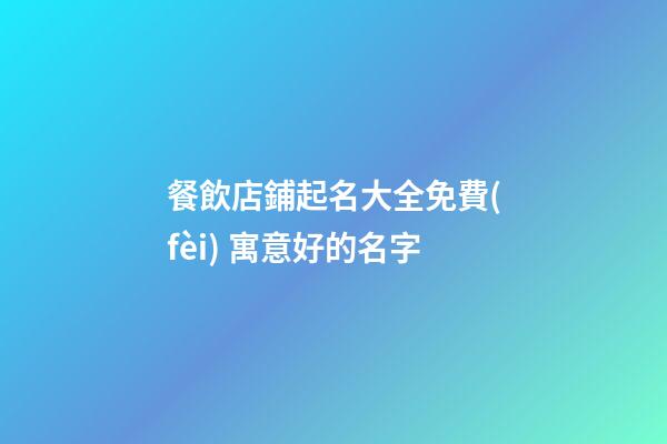 餐飲店鋪起名大全免費(fèi) 寓意好的名字